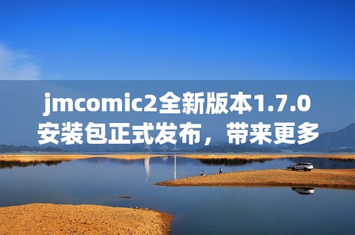 jmcomic2全新版本1.7.0安裝包正式發(fā)布，帶來更多精彩功能