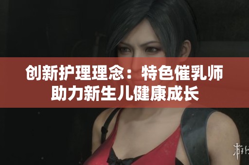 創(chuàng)新護(hù)理理念：特色催乳師助力新生兒健康成長(zhǎng)