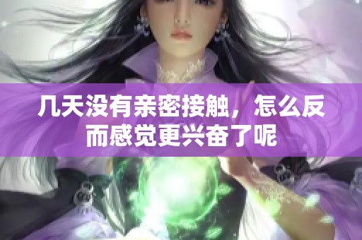 幾天沒有親密接觸，怎么反而感覺更興奮了呢