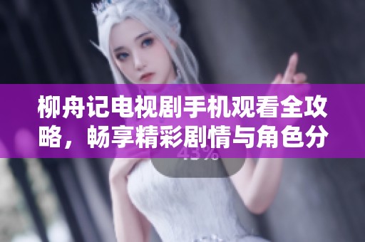 柳舟記電視劇手機觀看全攻略，暢享精彩劇情與角色分析