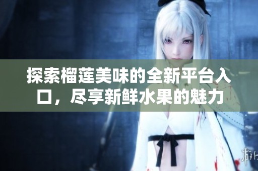 探索榴蓮美味的全新平臺入口，盡享新鮮水果的魅力