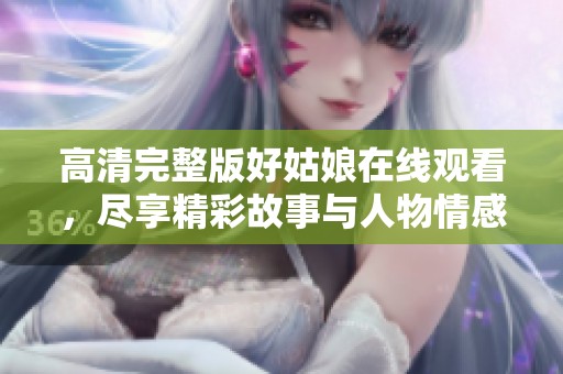 高清完整版好姑娘在線觀看，盡享精彩故事與人物情感