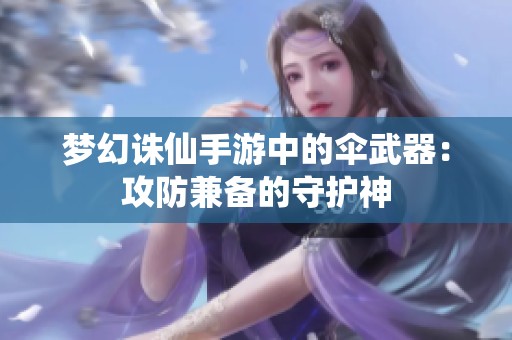 夢幻誅仙手游中的傘武器：攻防兼?zhèn)涞氖刈o神