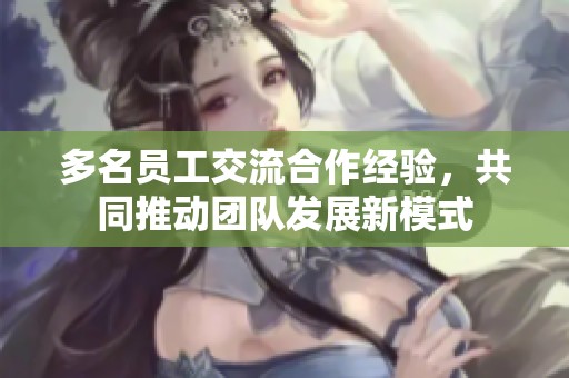 多名員工交流合作經(jīng)驗(yàn)，共同推動團(tuán)隊(duì)發(fā)展新模式