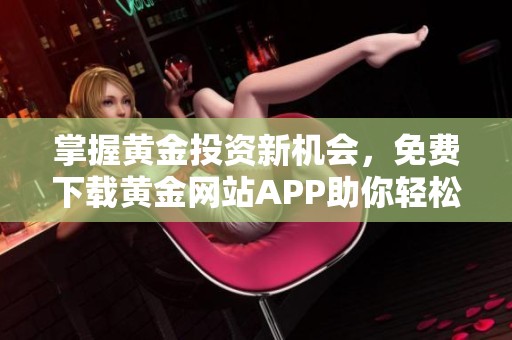 掌握黃金投資新機會，免費下載黃金網(wǎng)站APP助你輕松理財