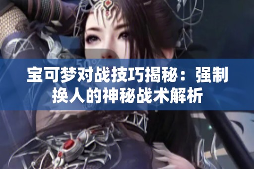寶可夢對戰(zhàn)技巧揭秘：強(qiáng)制換人的神秘戰(zhàn)術(shù)解析