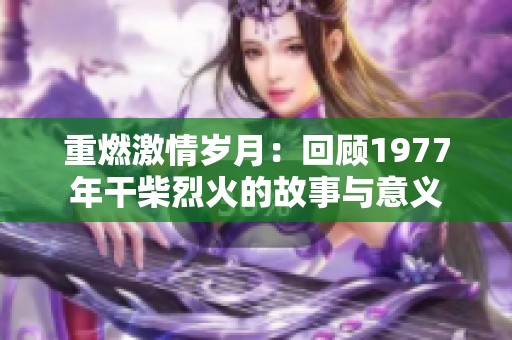 重燃激情歲月：回顧1977年干柴烈火的故事與意義