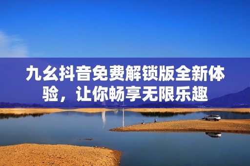 九幺抖音免費(fèi)解鎖版全新體驗(yàn)，讓你暢享無限樂趣
