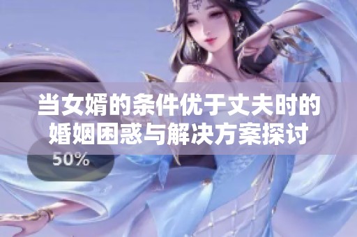 當女婿的條件優(yōu)于丈夫時的婚姻困惑與解決方案探討