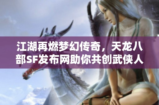 江湖再燃?jí)艋脗髌?，天龍八部SF發(fā)布網(wǎng)助你共創(chuàng)武俠人生