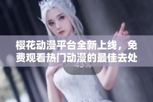 櫻花動(dòng)漫平臺(tái)全新上線，免費(fèi)觀看熱門動(dòng)漫的最佳去處
