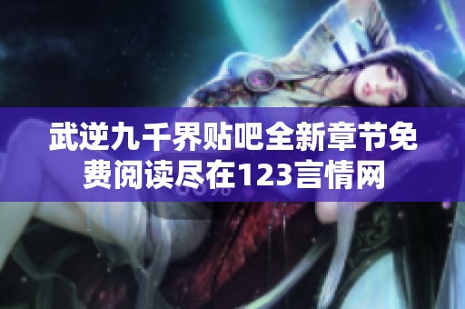 武逆九千界貼吧全新章節(jié)免費(fèi)閱讀盡在123言情網(wǎng)