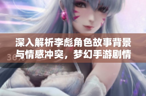 深入解析李彪角色故事背景與情感沖突，夢幻手游劇情探秘