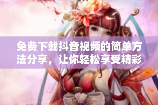 免費(fèi)下載抖音視頻的簡(jiǎn)單方法分享，讓你輕松享受精彩內(nèi)容