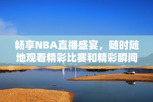 暢享NBA直播盛宴，隨時(shí)隨地觀看精彩比賽和精彩瞬間
