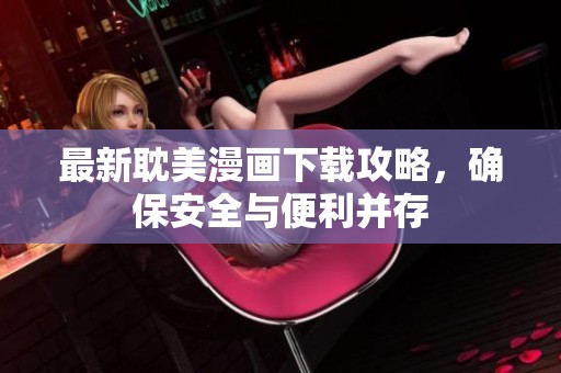 最新耽美漫畫下載攻略，確保安全與便利并存