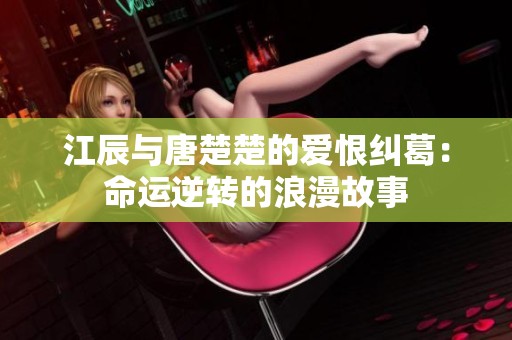 江辰與唐楚楚的愛恨糾葛：命運逆轉的浪漫故事
