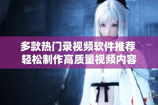 多款熱門錄視頻軟件推薦 輕松制作高質(zhì)量視頻內(nèi)容
