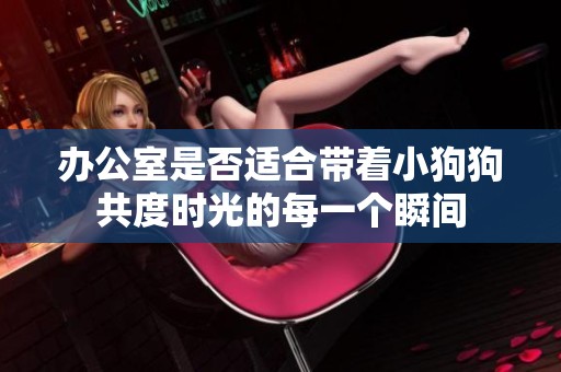辦公室是否適合帶著小狗狗共度時光的每一個瞬間