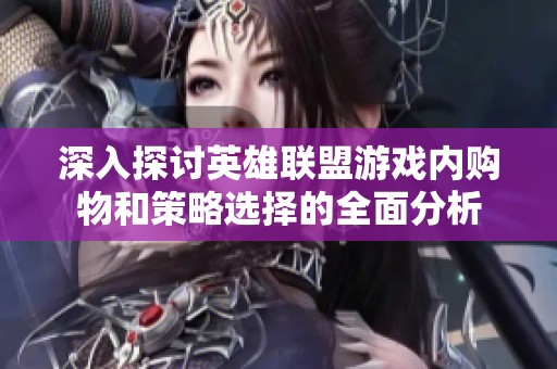 深入探討英雄聯(lián)盟游戲內(nèi)購(gòu)物和策略選擇的全面分析