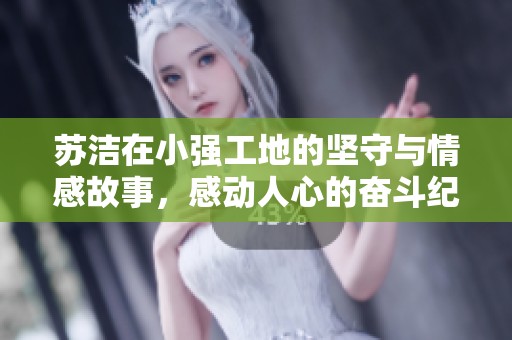 蘇潔在小強(qiáng)工地的堅(jiān)守與情感故事，感動(dòng)人心的奮斗紀(jì)實(shí)