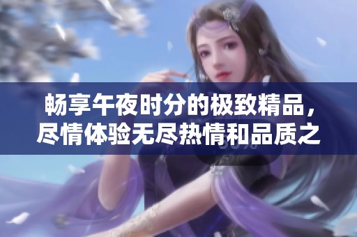 暢享午夜時(shí)分的極致精品，盡情體驗(yàn)無(wú)盡熱情和品質(zhì)之美