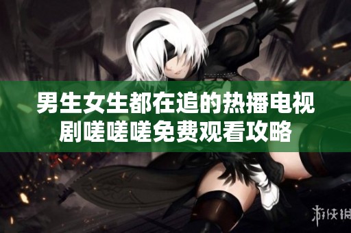 男生女生都在追的熱播電視劇嗟嗟嗟免費(fèi)觀看攻略