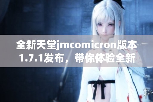 全新天堂jmcomicron版本1.7.1發(fā)布，帶你體驗(yàn)全新精彩內(nèi)容