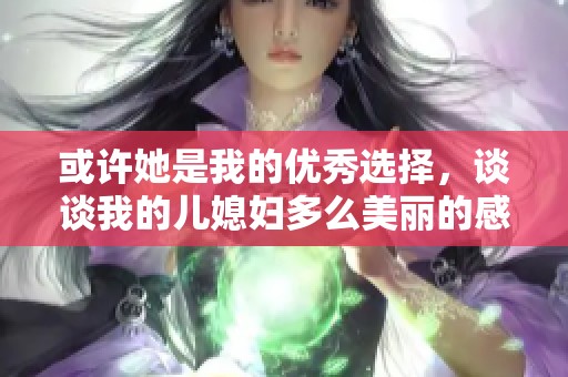 或許她是我的優(yōu)秀選擇，談?wù)勎业膬合眿D多么美麗的感受