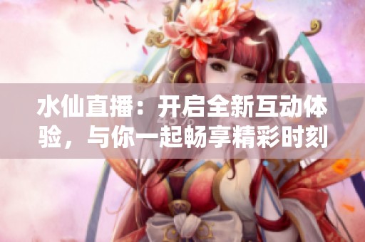 水仙直播：開(kāi)啟全新互動(dòng)體驗(yàn)，與你一起暢享精彩時(shí)刻