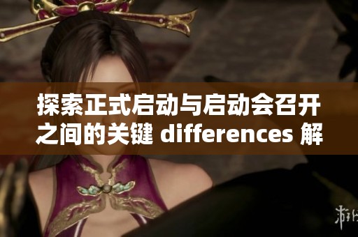 探索正式啟動(dòng)與啟動(dòng)會(huì)召開(kāi)之間的關(guān)鍵 differences 解析 探索正式啟動(dòng)與啟動(dòng)會(huì)召開(kāi)之間的關(guān)鍵 differences 解析