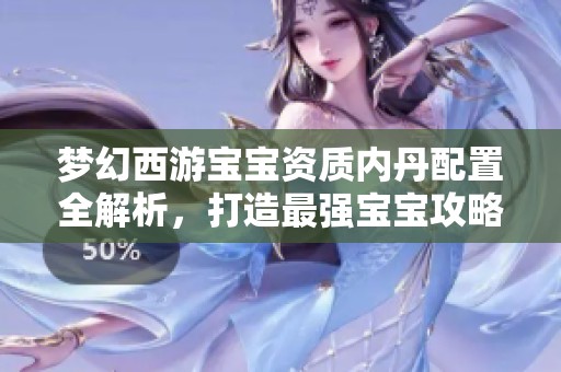 夢幻西游寶寶資質(zhì)內(nèi)丹配置全解析，打造最強(qiáng)寶寶攻略