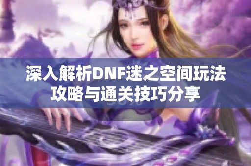 深入解析DNF迷之空間玩法攻略與通關(guān)技巧分享