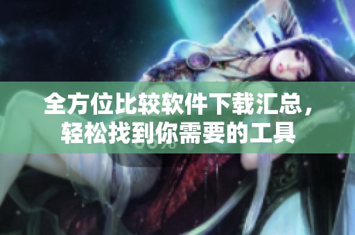 全方位比較軟件下載匯總，輕松找到你需要的工具