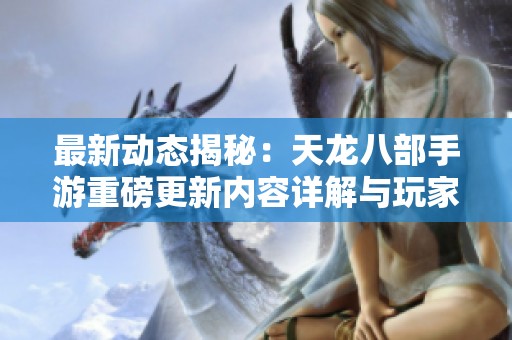 最新動(dòng)態(tài)揭秘：天龍八部手游重磅更新內(nèi)容詳解與玩家反饋