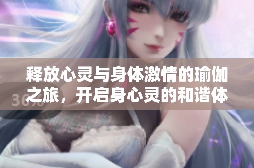 釋放心靈與身體激情的瑜伽之旅，開啟身心靈的和諧體驗(yàn)