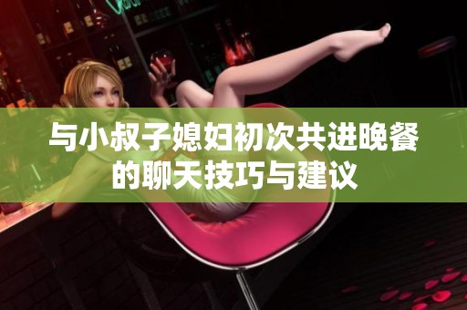 與小叔子媳婦初次共進(jìn)晚餐的聊天技巧與建議