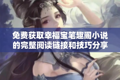 免費(fèi)獲取幸福寶筆趣閣小說(shuō)的完整閱讀鏈接和技巧分享