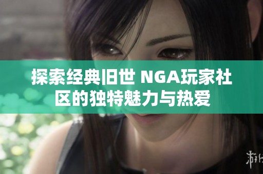 探索經(jīng)典舊世 NGA玩家社區(qū)的獨(dú)特魅力與熱愛(ài)