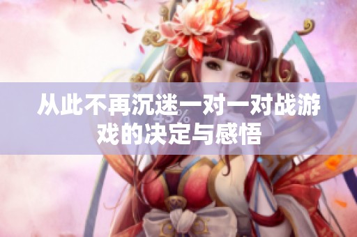 從此不再沉迷一對(duì)一對(duì)戰(zhàn)游戲的決定與感悟 從此不再沉迷一對(duì)一對(duì)戰(zhàn)游戲的決定與感悟