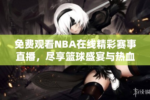 免費觀看NBA在線精彩賽事直播，盡享籃球盛宴與熱血對決