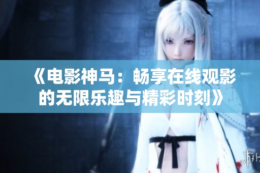 《電影神馬：暢享在線觀影的無限樂趣與精彩時(shí)刻》