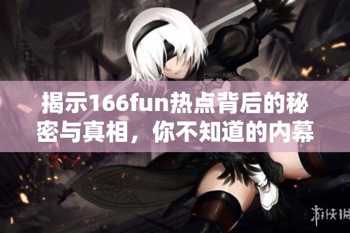 揭示166fun熱點背后的秘密與真相，你不知道的內(nèi)幕大曝光