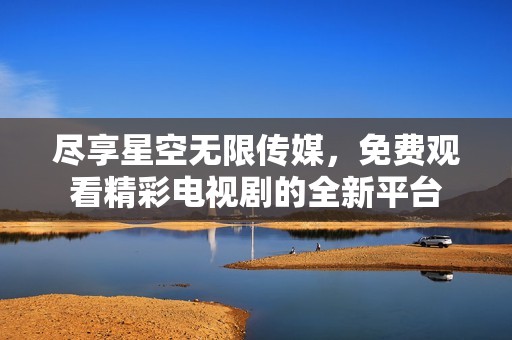 盡享星空無(wú)限傳媒，免費(fèi)觀看精彩電視劇的全新平臺(tái)