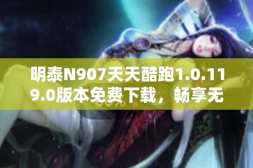 明泰N907天天酷跑1.0.119.0版本免費下載，暢享無限樂趣！