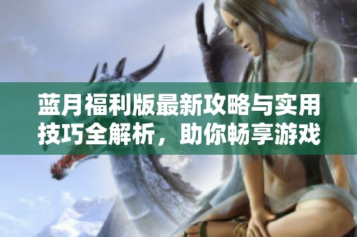 藍(lán)月福利版最新攻略與實(shí)用技巧全解析，助你暢享游戲樂趣