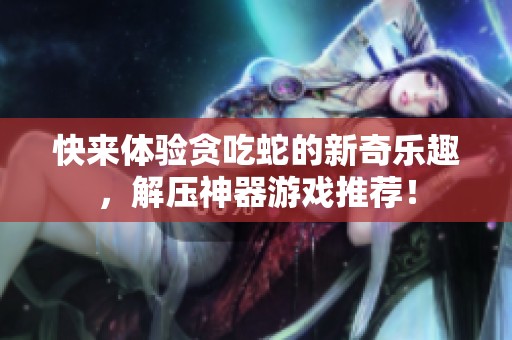 快來體驗貪吃蛇的新奇樂趣，解壓神器游戲推薦！
