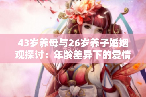 43歲養(yǎng)母與26歲養(yǎng)子婚姻觀探討：年齡差異下的愛(ài)情與挑戰(zhàn)