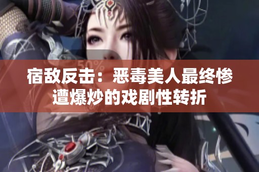 宿敵反擊：惡毒美人最終慘遭爆炒的戲劇性轉(zhuǎn)折