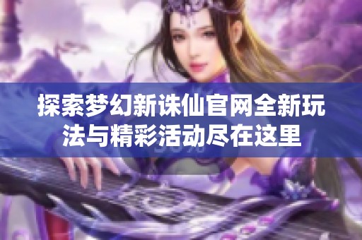 探索夢(mèng)幻新誅仙官網(wǎng)全新玩法與精彩活動(dòng)盡在這里 探索夢(mèng)幻新誅仙官網(wǎng)全新玩法與精彩活動(dòng)盡在這里